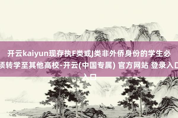 开云kaiyun现存执F类或J类非外侨身份的学生必须转学至其他高校-开云(中国专属) 官方网站 登录入口