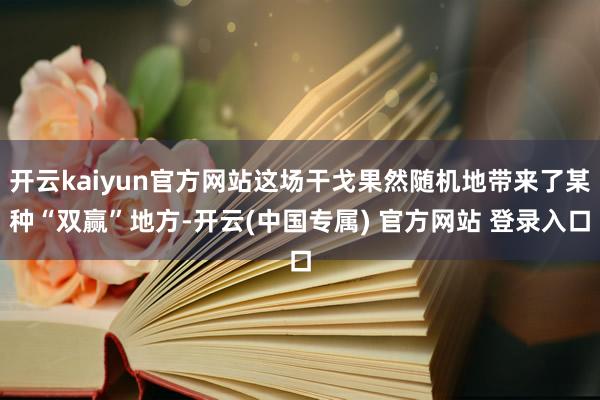 开云kaiyun官方网站这场干戈果然随机地带来了某种“双赢”地方-开云(中国专属) 官方网站 登录入口