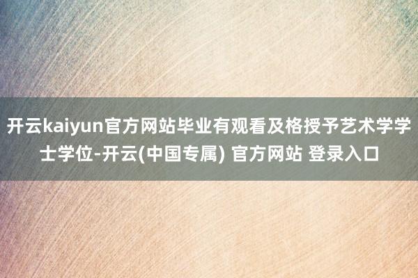 开云kaiyun官方网站毕业有观看及格授予艺术学学士学位-开云(中国专属) 官方网站 登录入口