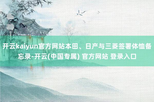 开云kaiyun官方网站本田、日产与三菱签署体恤备忘录-开云(中国专属) 官方网站 登录入口