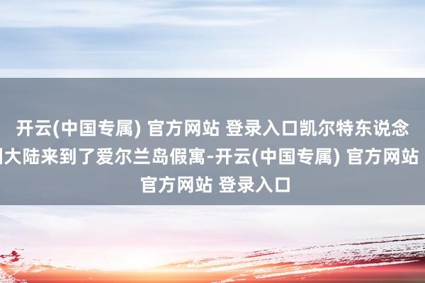 开云(中国专属) 官方网站 登录入口凯尔特东说念主从欧洲大陆来到了爱尔兰岛假寓-开云(中国专属) 官方网站 登录入口
