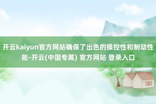 开云kaiyun官方网站确保了出色的操控性和制动性能-开云(中国专属) 官方网站 登录入口