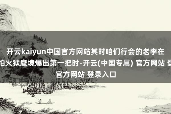 开云kaiyun中国官方网站其时咱们行会的老李在真金不怕火狱魔境爆出第一把时-开云(中国专属) 官方网站 登录入口