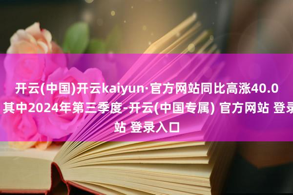 开云(中国)开云kaiyun·官方网站同比高涨40.06%；其中2024年第三季度-开云(中国专属) 官方网站 登录入口