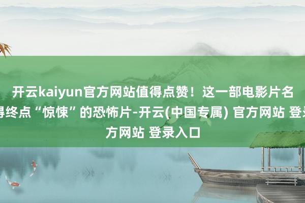 开云kaiyun官方网站值得点赞！这一部电影片名就起得终点“惊悚”的恐怖片-开云(中国专属) 官方网站 登录入口