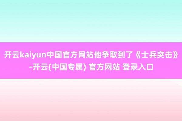 开云kaiyun中国官方网站他争取到了《士兵突击》-开云(中国专属) 官方网站 登录入口