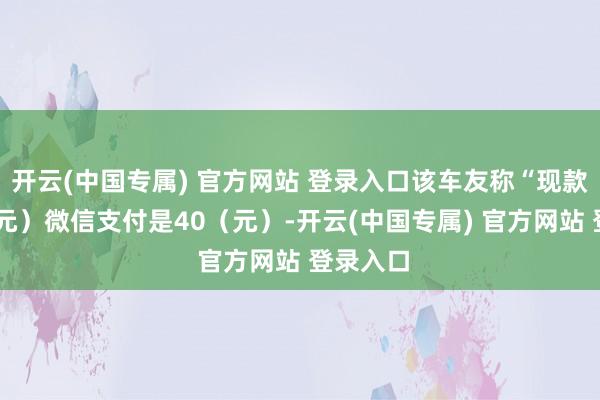 开云(中国专属) 官方网站 登录入口该车友称“现款是30（元）微信支付是40（元）-开云(中国专属) 官方网站 登录入口