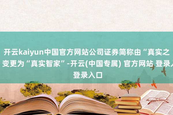 开云kaiyun中国官方网站公司证券简称由“真实之家”变更为“真实智家”-开云(中国专属) 官方网站 登录入口