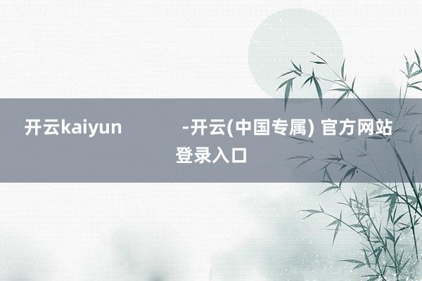开云kaiyun            -开云(中国专属) 官方网站 登录入口