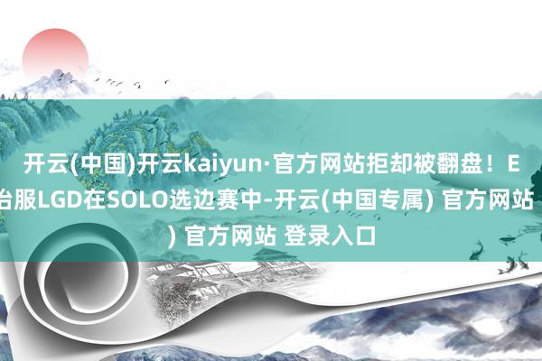 开云(中国)开云kaiyun·官方网站拒却被翻盘！EDG三局治服LGD在SOLO选边赛中-开云(中国专属) 官方网站 登录入口