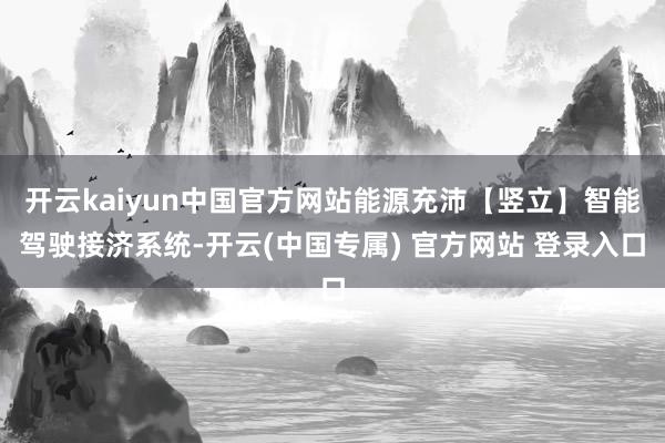 开云kaiyun中国官方网站能源充沛【竖立】智能驾驶接济系统-开云(中国专属) 官方网站 登录入口