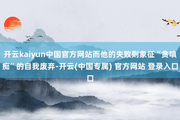 开云kaiyun中国官方网站而他的失败则象征“贪嗔痴”的自我废弃-开云(中国专属) 官方网站 登录入口