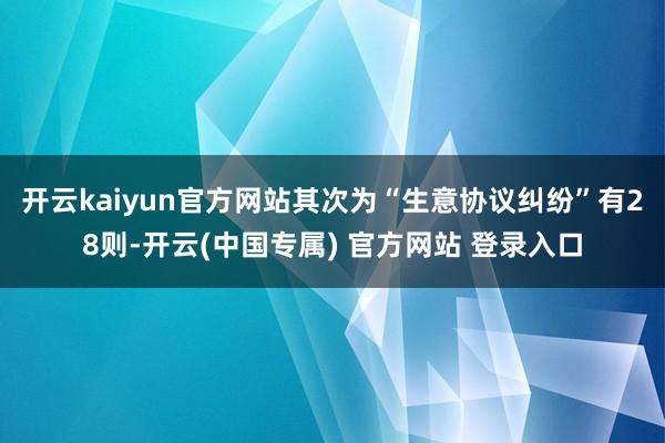 开云kaiyun官方网站其次为“生意协议纠纷”有28则-开云(中国专属) 官方网站 登录入口