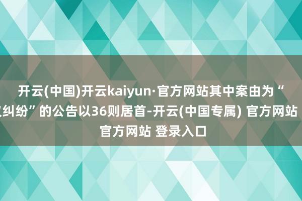 开云(中国)开云kaiyun·官方网站其中案由为“交易协议纠纷”的公告以36则居首-开云(中国专属) 官方网站 登录入口