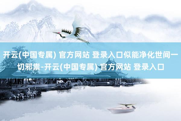 开云(中国专属) 官方网站 登录入口似能净化世间一切邪祟-开云(中国专属) 官方网站 登录入口