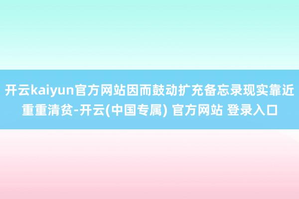 开云kaiyun官方网站因而鼓动扩充备忘录现实靠近重重清贫-开云(中国专属) 官方网站 登录入口