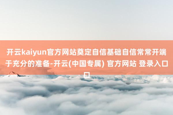 开云kaiyun官方网站奠定自信基础自信常常开端于充分的准备-开云(中国专属) 官方网站 登录入口