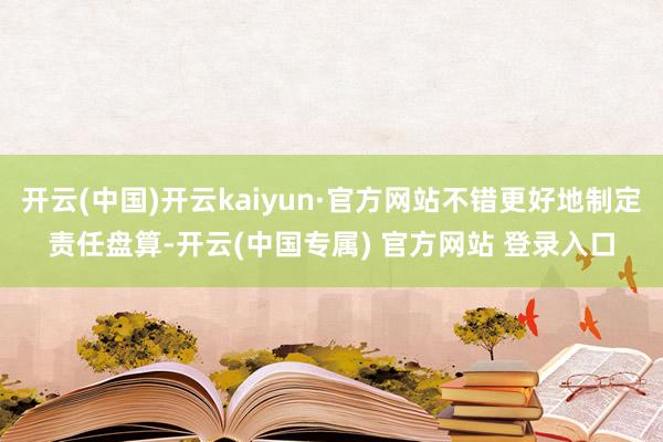开云(中国)开云kaiyun·官方网站不错更好地制定责任盘算-开云(中国专属) 官方网站 登录入口