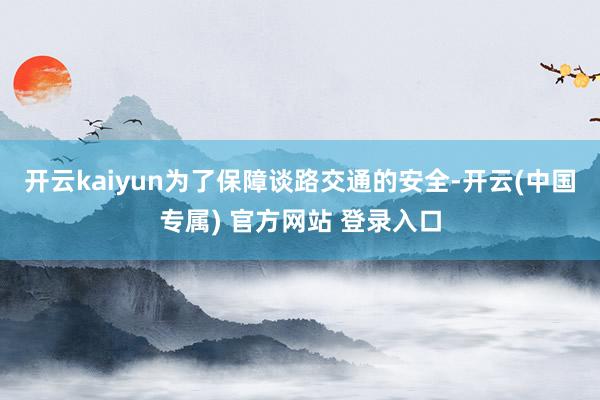 开云kaiyun为了保障谈路交通的安全-开云(中国专属) 官方网站 登录入口