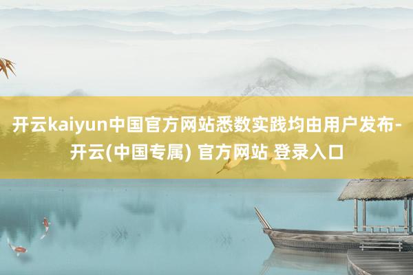 开云kaiyun中国官方网站悉数实践均由用户发布-开云(中国专属) 官方网站 登录入口