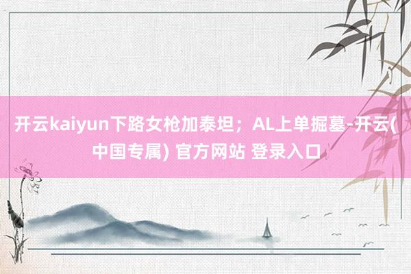 开云kaiyun下路女枪加泰坦；AL上单掘墓-开云(中国专属) 官方网站 登录入口