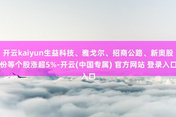 开云kaiyun生益科技、雅戈尔、招商公路、新奥股份等个股涨超5%-开云(中国专属) 官方网站 登录入口