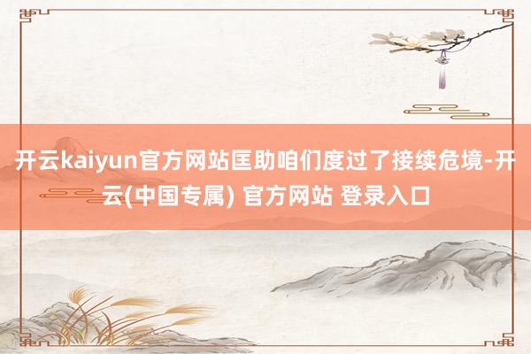 开云kaiyun官方网站匡助咱们度过了接续危境-开云(中国专属) 官方网站 登录入口