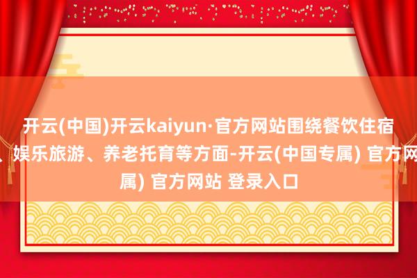 开云(中国)开云kaiyun·官方网站围绕餐饮住宿、家政行状、娱乐旅游、养老托育等方面-开云(中国专属) 官方网站 登录入口