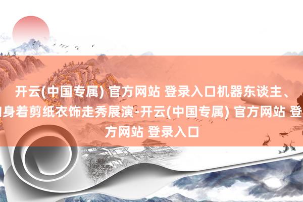 开云(中国专属) 官方网站 登录入口机器东谈主、机器狗身着剪纸衣饰走秀展演-开云(中国专属) 官方网站 登录入口