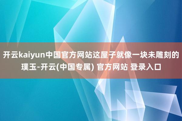 开云kaiyun中国官方网站这屋子就像一块未雕刻的璞玉-开云(中国专属) 官方网站 登录入口