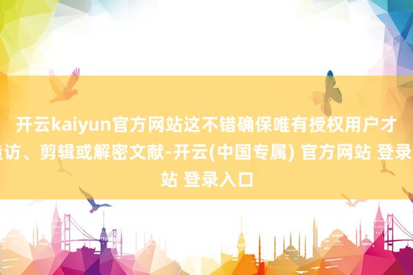 开云kaiyun官方网站这不错确保唯有授权用户才能造访、剪辑或解密文献-开云(中国专属) 官方网站 登录入口