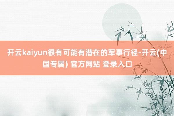 开云kaiyun很有可能有潜在的军事行径-开云(中国专属) 官方网站 登录入口