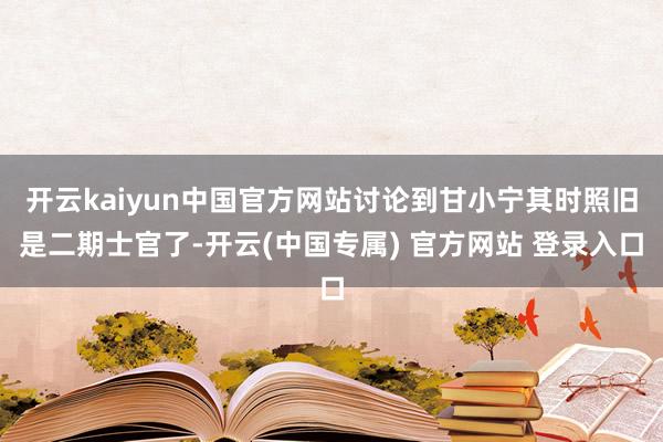 开云kaiyun中国官方网站讨论到甘小宁其时照旧是二期士官了-开云(中国专属) 官方网站 登录入口