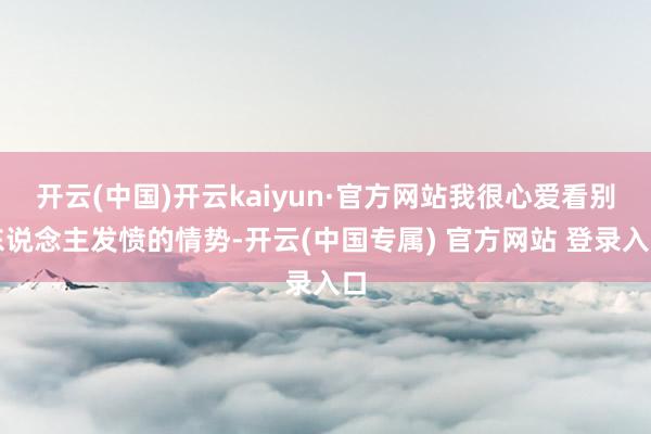 开云(中国)开云kaiyun·官方网站我很心爱看别东说念主发愤的情势-开云(中国专属) 官方网站 登录入口