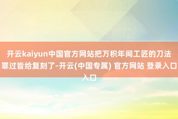 开云kaiyun中国官方网站把万积年间工匠的刀法罪过皆给复刻了-开云(中国专属) 官方网站 登录入口