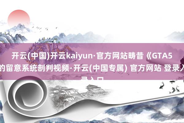 开云(中国)开云kaiyun·官方网站畴昔《GTA5》的留意系统剖判视频-开云(中国专属) 官方网站 登录入口