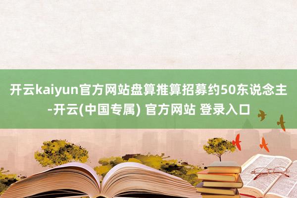 开云kaiyun官方网站盘算推算招募约50东说念主-开云(中国专属) 官方网站 登录入口