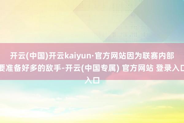 开云(中国)开云kaiyun·官方网站因为联赛内部要准备好多的敌手-开云(中国专属) 官方网站 登录入口