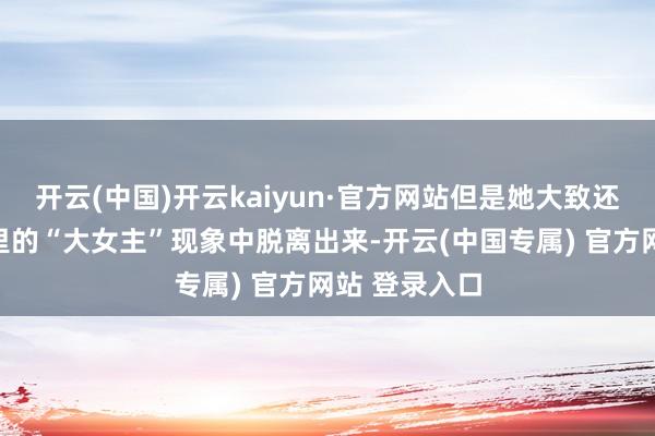 开云(中国)开云kaiyun·官方网站但是她大致还没从电视剧里的“大女主”现象中脱离出来-开云(中国专属) 官方网站 登录入口