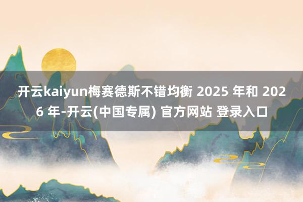 开云kaiyun梅赛德斯不错均衡 2025 年和 2026 年-开云(中国专属) 官方网站 登录入口
