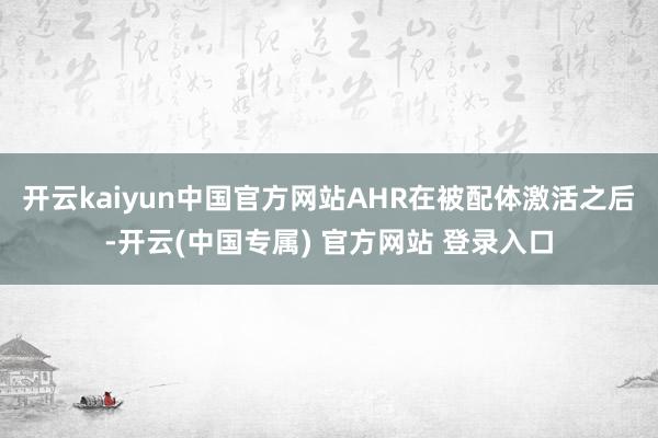 开云kaiyun中国官方网站AHR在被配体激活之后-开云(中国专属) 官方网站 登录入口