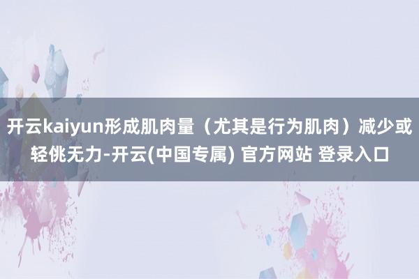 开云kaiyun形成肌肉量（尤其是行为肌肉）减少或轻佻无力-开云(中国专属) 官方网站 登录入口