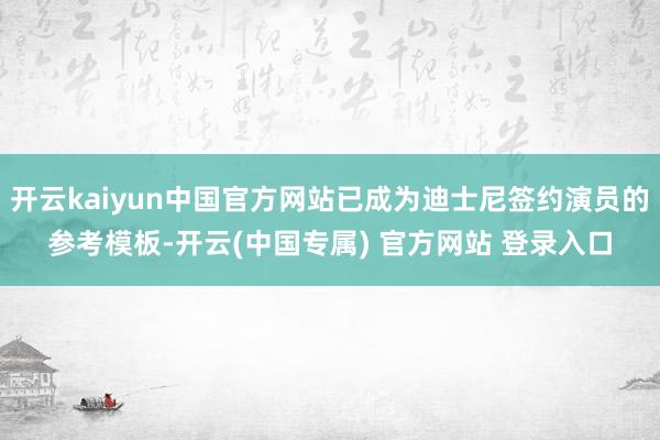 开云kaiyun中国官方网站已成为迪士尼签约演员的参考模板-开云(中国专属) 官方网站 登录入口
