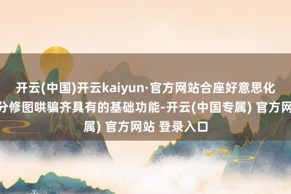 开云(中国)开云kaiyun·官方网站合座好意思化诚然是大部分修图哄骗齐具有的基础功能-开云(中国专属) 官方网站 登录入口