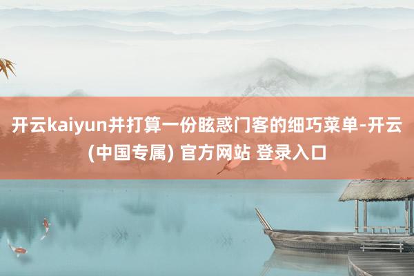 开云kaiyun并打算一份眩惑门客的细巧菜单-开云(中国专属) 官方网站 登录入口