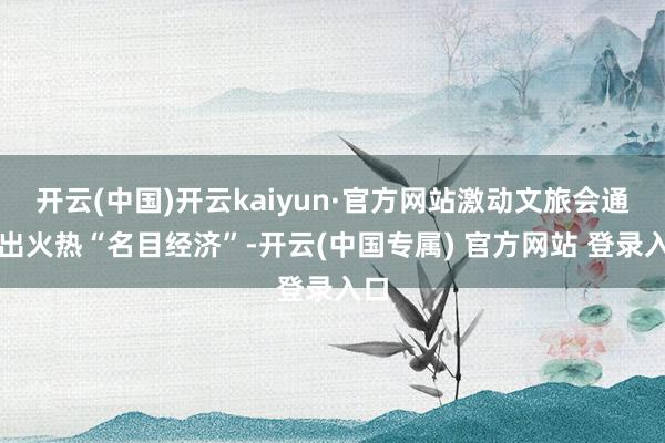 开云(中国)开云kaiyun·官方网站激动文旅会通开出火热“名目经济”-开云(中国专属) 官方网站 登录入口