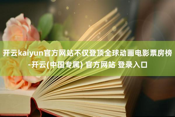 开云kaiyun官方网站不仅登顶全球动画电影票房榜-开云(中国专属) 官方网站 登录入口