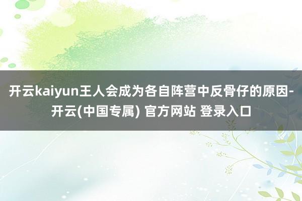 开云kaiyun王人会成为各自阵营中反骨仔的原因-开云(中国专属) 官方网站 登录入口