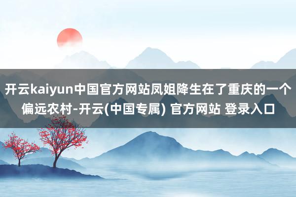 开云kaiyun中国官方网站凤姐降生在了重庆的一个偏远农村-开云(中国专属) 官方网站 登录入口
