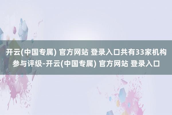 开云(中国专属) 官方网站 登录入口共有33家机构参与评级-开云(中国专属) 官方网站 登录入口